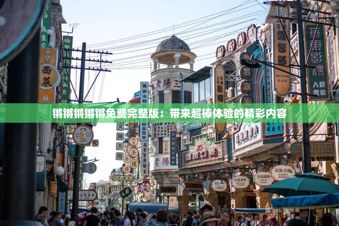 锵锵锵锵锵免费完整版：带来超棒体验的精彩内容