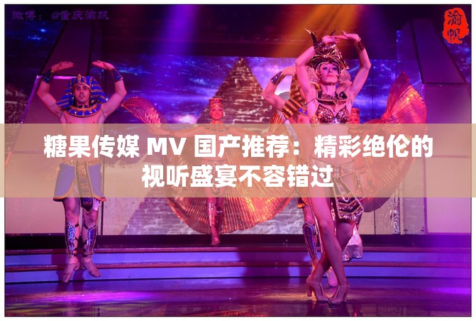 糖果传媒 MV 国产推荐：精彩绝伦的视听盛宴不容错过