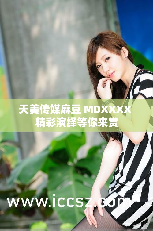 天美传媒麻豆 MDXXXX 精彩演绎等你来赏