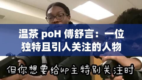 温茶 poH 傅舒言：一位独特且引人关注的人物