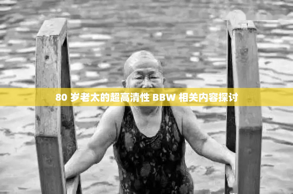 80 岁老太的超高清性 BBW 相关内容探讨