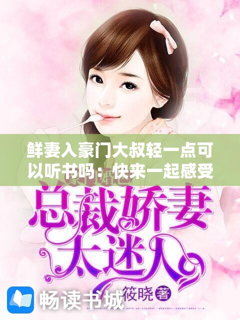 鲜妻入豪门大叔轻一点可以听书吗：快来一起感受这场豪门爱恋之旅