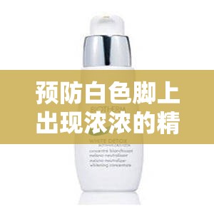 预防白色脚上出现浓浓的精华液的有效方法及注意事项
