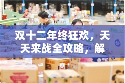 双十二年终狂欢，天天来战全攻略，解锁购物盛宴的每一个精彩瞬间