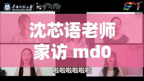 沈芯语老师家访 md0076 视觉感超强带来别样震撼体验
