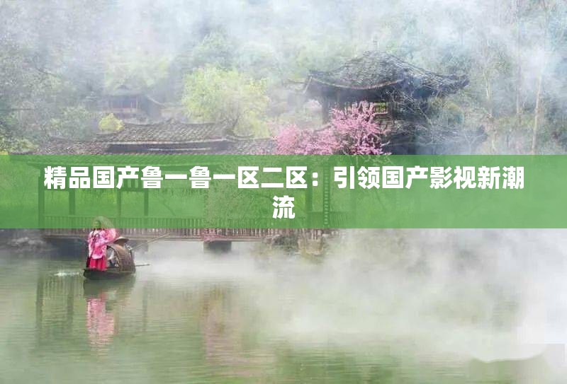 精品国产鲁一鲁一区二区：引领国产影视新潮流