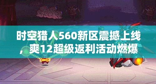 时空猎人560新区震撼上线，爽12超级返利活动燃爆全场激情
