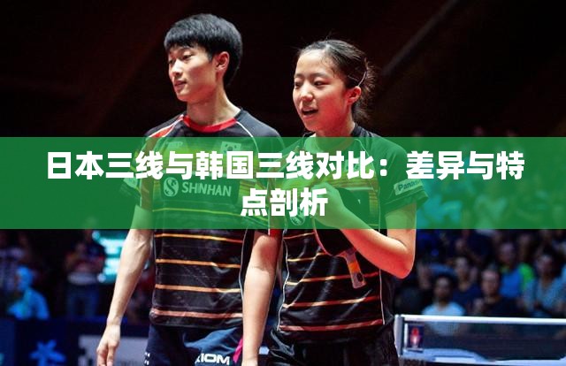 日本三线与韩国三线对比：差异与特点剖析