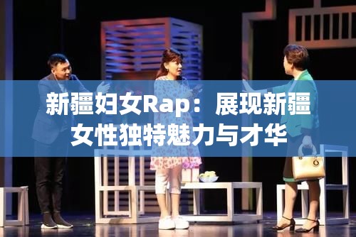 新疆妇女Rap：展现新疆女性独特魅力与才华