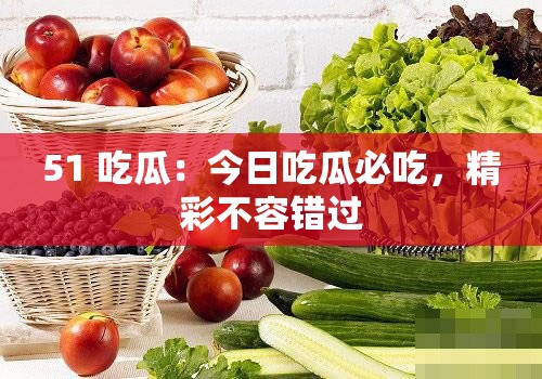 51 吃瓜：今日吃瓜必吃，精彩不容错过