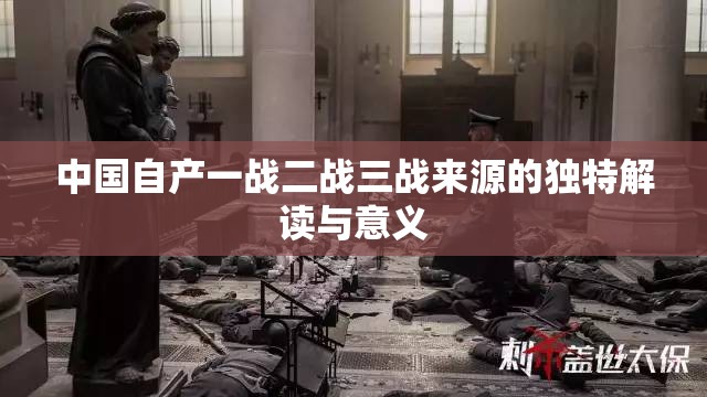 中国自产一战二战三战来源的独特解读与意义