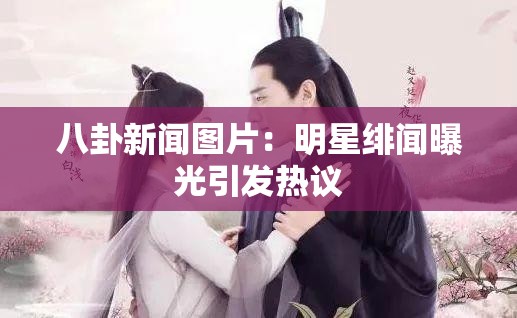 八卦新闻图片：明星绯闻曝光引发热议