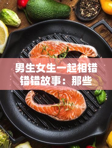 男生女生一起相错错错故事：那些年我们一起错过的青春岁月