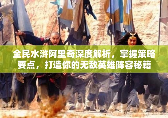 全民水浒阿里奇深度解析，掌握策略要点，打造你的无敌英雄阵容秘籍