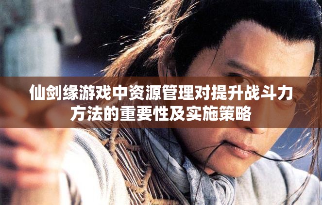 仙剑缘游戏中资源管理对提升战斗力方法的重要性及实施策略