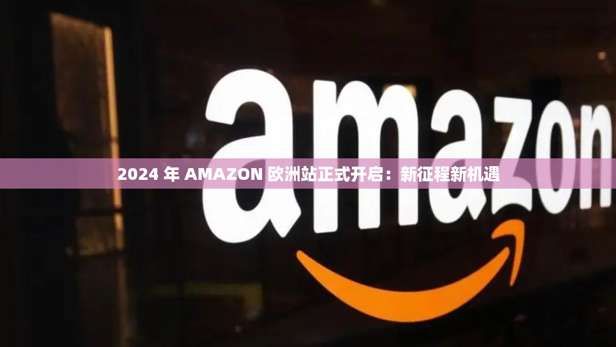 2024 年 AMAZON 欧洲站正式开启：新征程新机遇