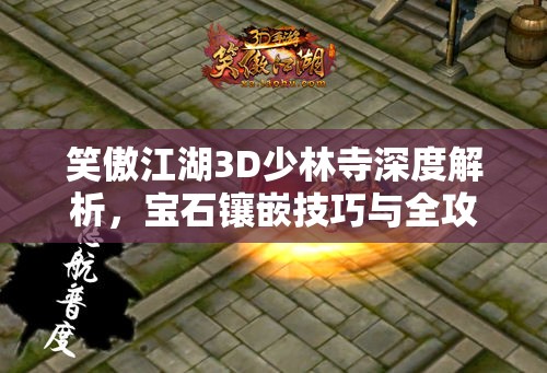 笑傲江湖3D少林寺深度解析，宝石镶嵌技巧与全攻略指南