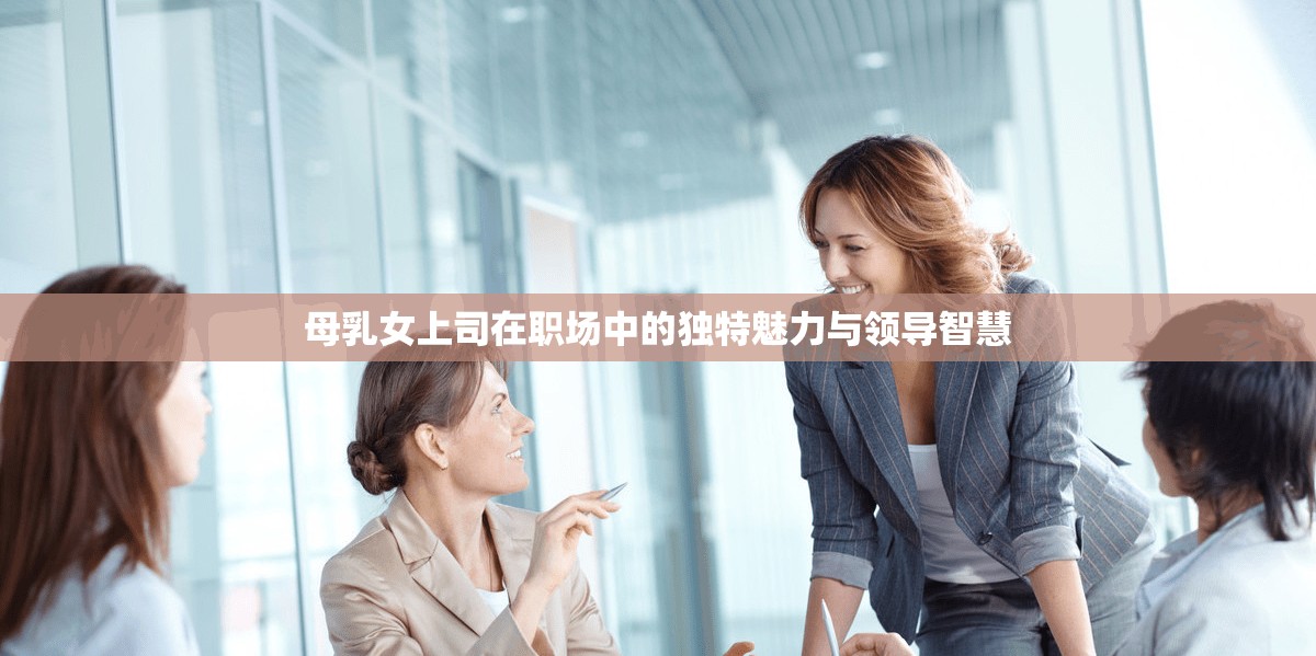 母乳女上司在职场中的独特魅力与领导智慧