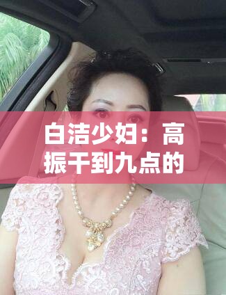 白洁少妇：高振干到九点的疯狂故事