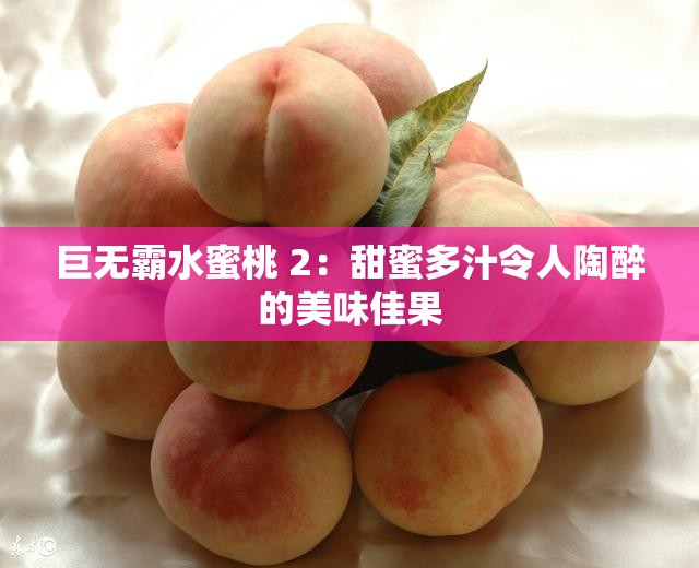 巨无霸水蜜桃 2：甜蜜多汁令人陶醉的美味佳果