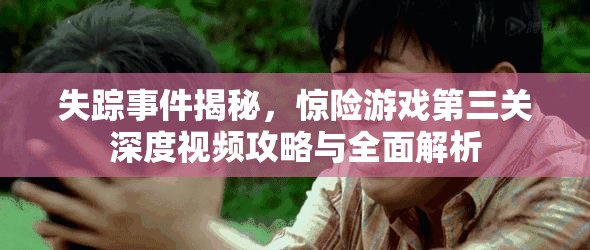 失踪事件揭秘，惊险游戏第三关深度视频攻略与全面解析