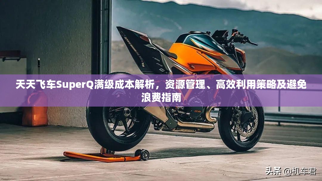 天天飞车SuperQ满级成本解析，资源管理、高效利用策略及避免浪费指南