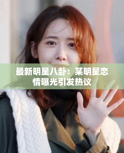 最新明星八卦：某明星恋情曝光引发热议