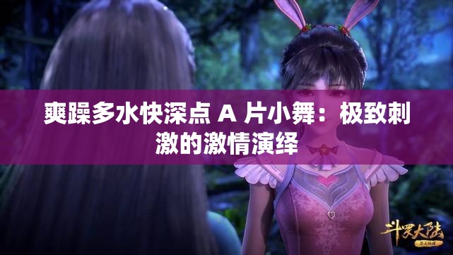 爽躁多水快深点 A 片小舞：极致刺激的激情演绎