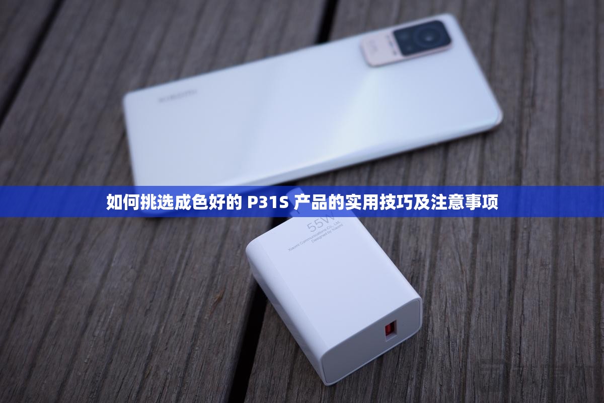 如何挑选成色好的 P31S 产品的实用技巧及注意事项