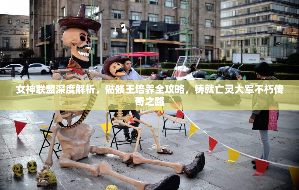女神联盟深度解析，骷髅王培养全攻略，铸就亡灵大军不朽传奇之路