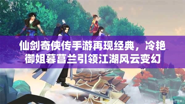 仙剑奇侠传手游再现经典，冷艳御姐暮菖兰引领江湖风云变幻