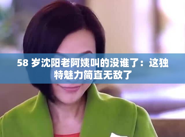 58 岁沈阳老阿姨叫的没谁了：这独特魅力简直无敌了