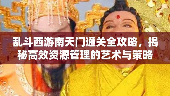 乱斗西游南天门通关全攻略，揭秘高效资源管理的艺术与策略