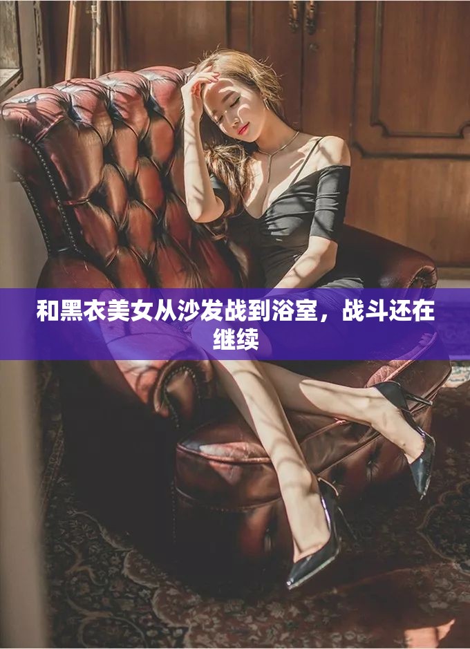 和黑衣美女从沙发战到浴室，战斗还在继续