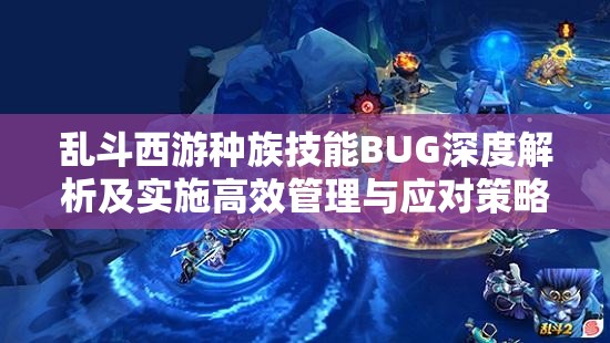 乱斗西游种族技能BUG深度解析及实施高效管理与应对策略