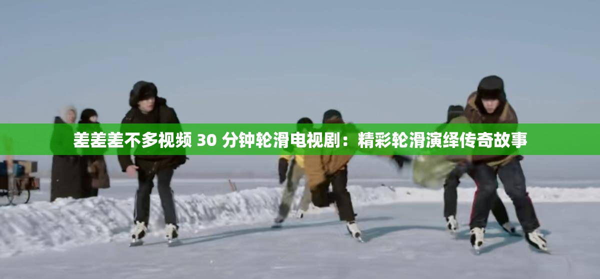 差差差不多视频 30 分钟轮滑电视剧：精彩轮滑演绎传奇故事