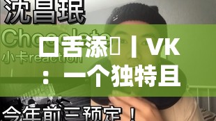 口舌添泬丨VK：一个独特且富有魅力的组合名称