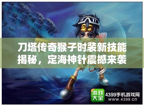 刀塔传奇猴子时装新技能揭秘，定海神针震撼来袭，战斗效果全面升级