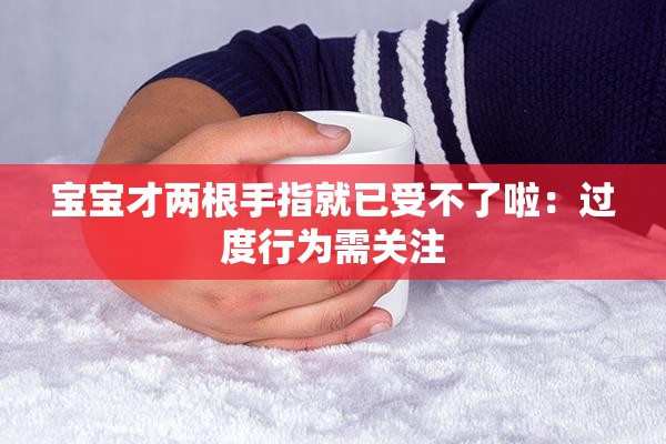 宝宝才两根手指就已受不了啦：过度行为需关注