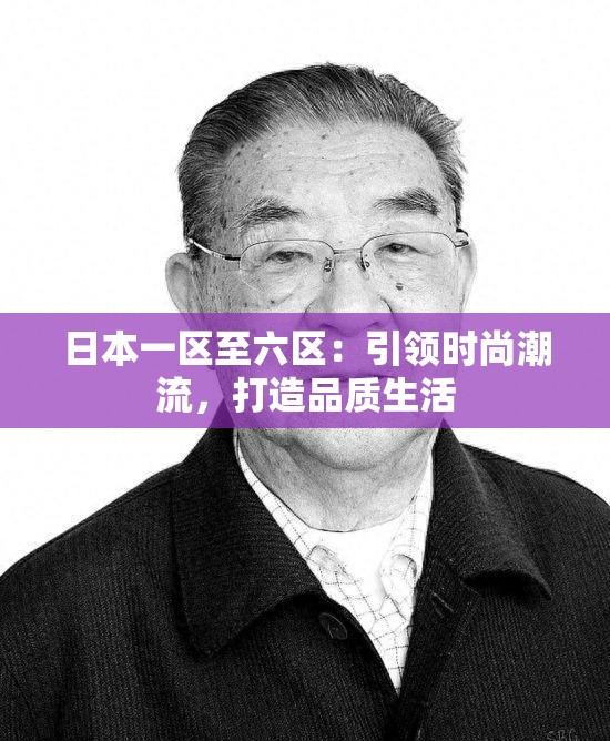 日本一区至六区：引领时尚潮流，打造品质生活