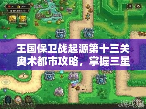王国保卫战起源第十三关奥术都市攻略，掌握三星通关秘籍与技巧
