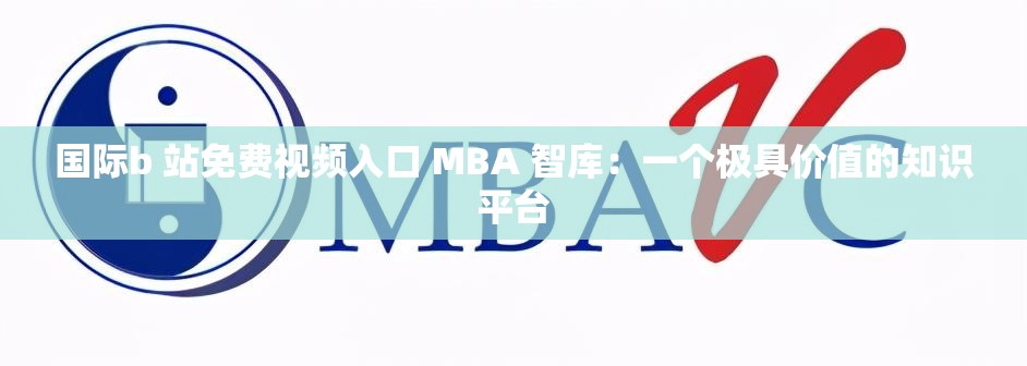国际b 站免费视频入口 MBA 智库：一个极具价值的知识平台