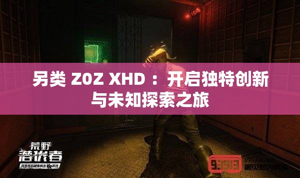 另类 Z0Z XHD ：开启独特创新与未知探索之旅