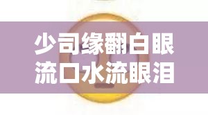 少司缘翻白眼流口水流眼泪图片：可爱又搞怪的少司缘