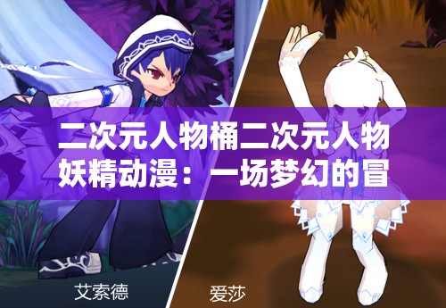 二次元人物桶二次元人物妖精动漫：一场梦幻的冒险之旅