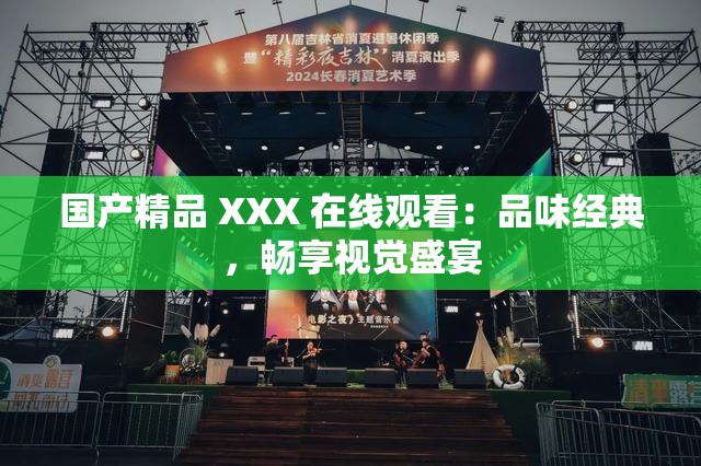 国产精品 XXX 在线观看：品味经典，畅享视觉盛宴