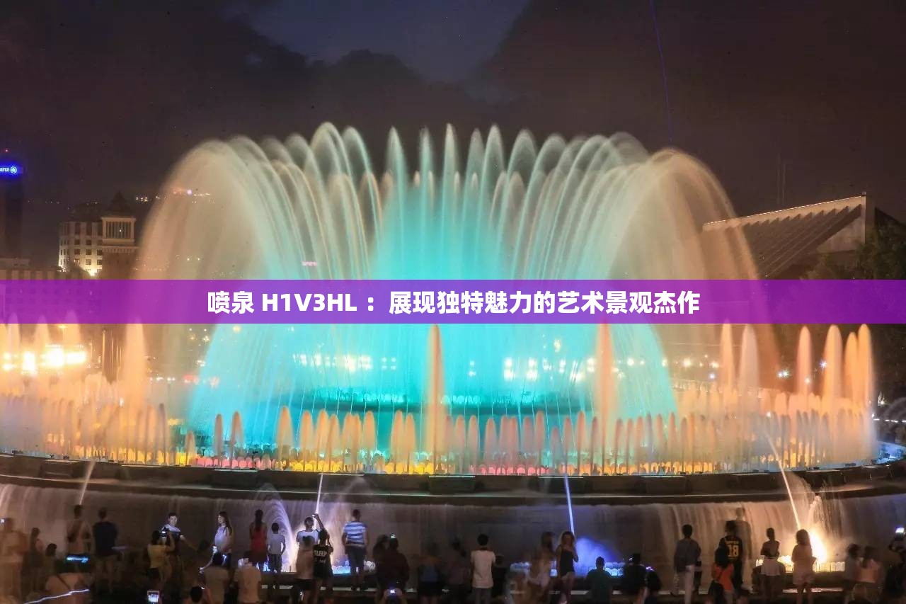 喷泉 H1V3HL ：展现独特魅力的艺术景观杰作