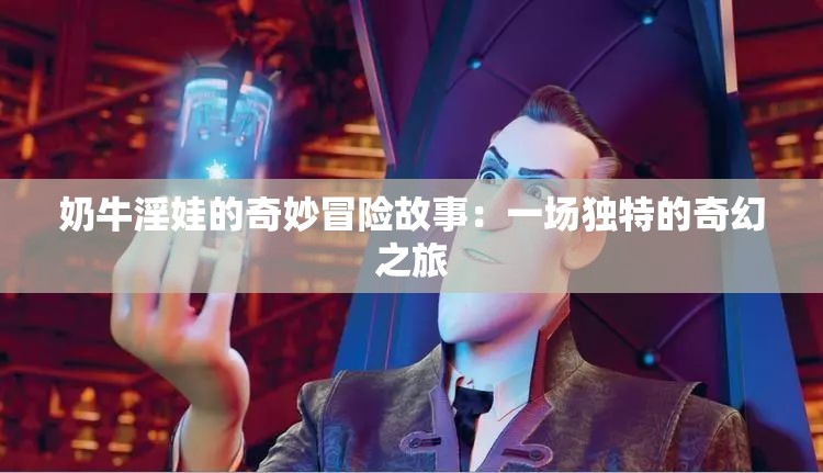 奶牛淫娃的奇妙冒险故事：一场独特的奇幻之旅