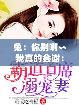 兔：你别啊∽我真的会谢：霸道总裁的极限拉扯