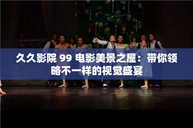 久久影院 99 电影美景之屋：带你领略不一样的视觉盛宴